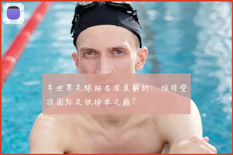 年世界足球排名深度解析:谁将登顶国际足联榜单之巅?