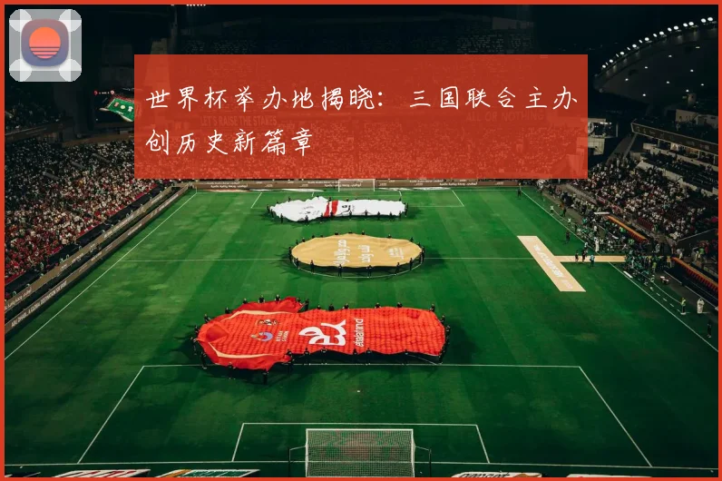 世界杯举办地揭晓:三国联合主办创历史新篇章