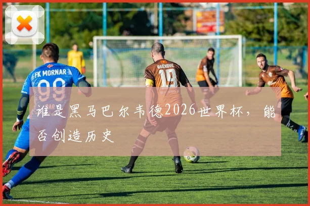 谁是黑马巴尔韦德2026世界杯，能否创造历史
