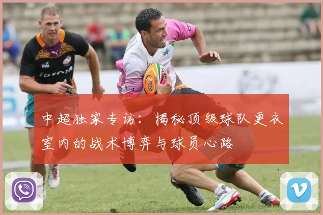 中超独家专访:揭秘顶级球队更衣室内的战术博弈与球员心路