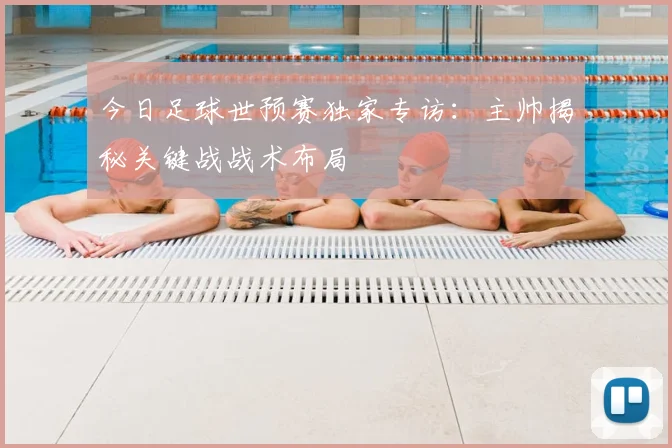 今日足球世预赛独家专访:主帅揭秘关键战战术布局