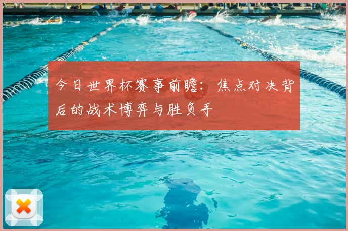 今日世界杯赛事前瞻:焦点对决背后的战术博弈与胜负手