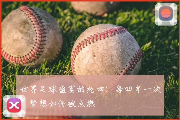 世界足球盛宴的轮回：每四年一次，梦想如何被点燃