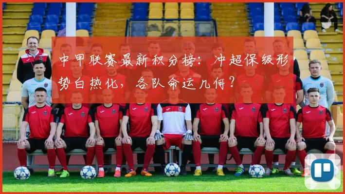 中甲联赛最新积分榜：冲超保级形势白热化，各队命运几何？