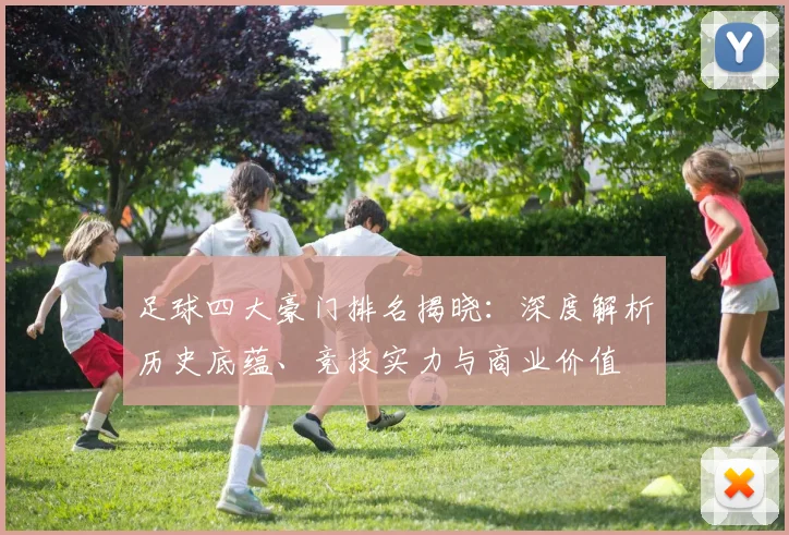 足球四大豪门排名揭晓:深度解析历史底蕴、竞技实力与商业价值