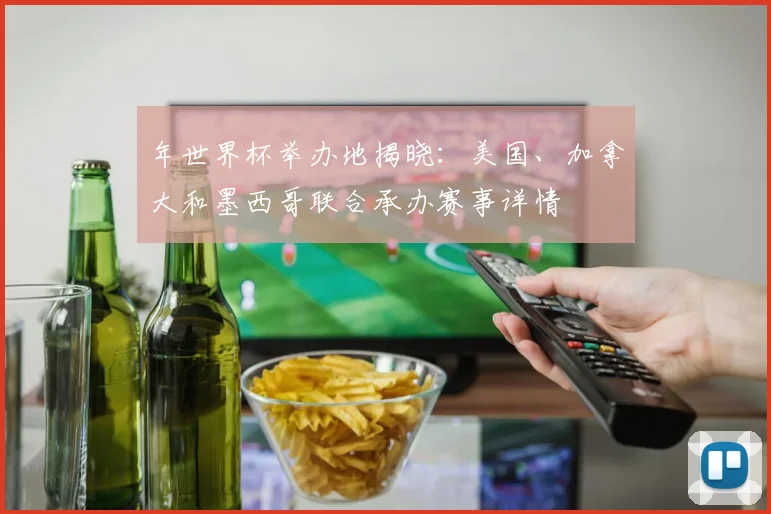 年世界杯举办地揭晓:美国、加拿大和墨西哥联合承办赛事详情