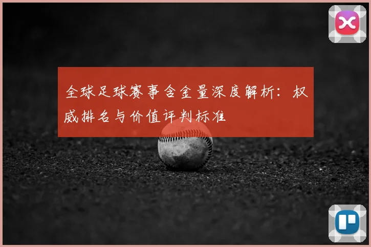 全球足球赛事含金量深度解析：权威排名与价值评判标准