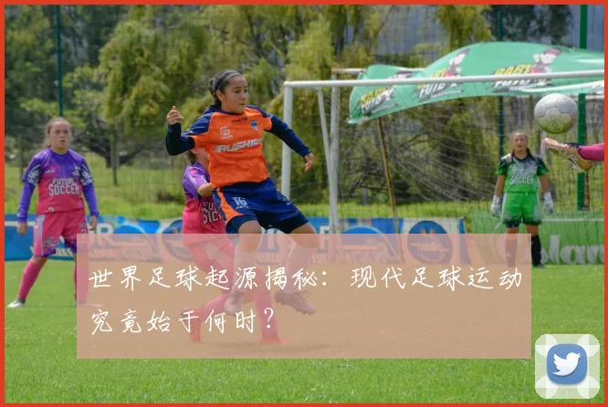 世界足球起源揭秘：现代足球运动究竟始于何时？
