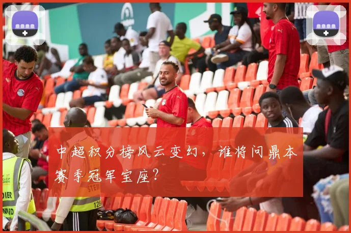 中超积分榜风云变幻,谁将问鼎本赛季冠军宝座?