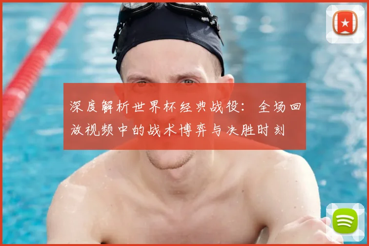 深度解析世界杯经典战役:全场回放视频中的战术博弈与决胜时刻