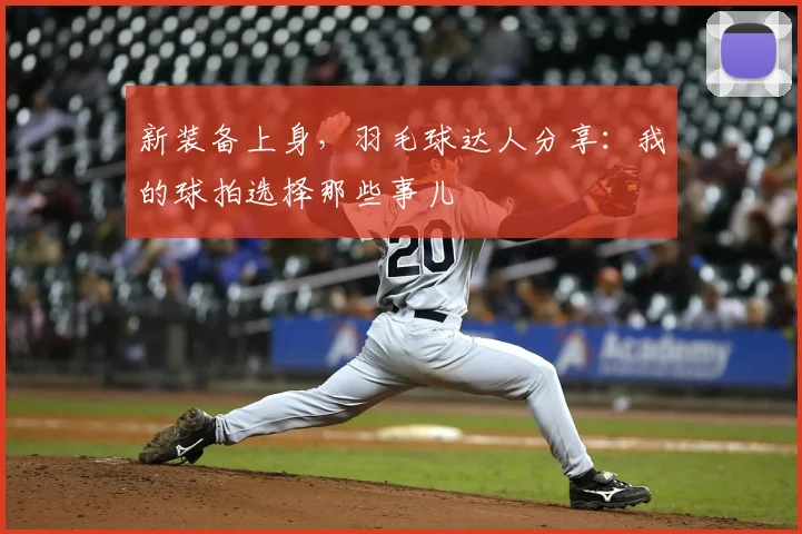 新装备上身，羽毛球达人分享：我的球拍选择那些事儿
