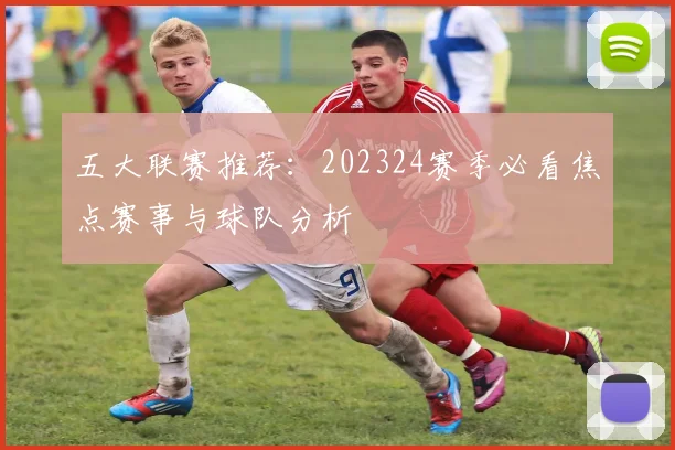 五大联赛推荐:202324赛季必看焦点赛事与球队分析