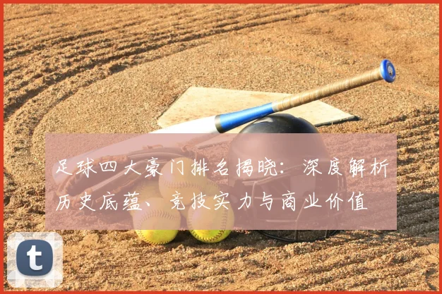 足球四大豪门排名揭晓:深度解析历史底蕴、竞技实力与商业价值