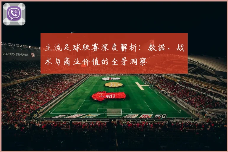 主流足球联赛深度解析：数据、战术与商业价值的全景洞察