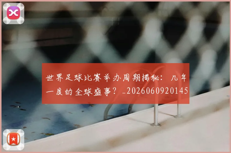 世界足球比赛举办周期揭秘：几年一度的全球盛事？_20260609201452