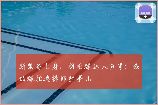 新装备上身，羽毛球达人分享：我的球拍选择那些事儿