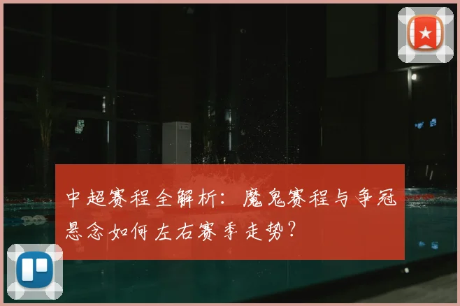 中超赛程全解析:魔鬼赛程与争冠悬念如何左右赛季走势?