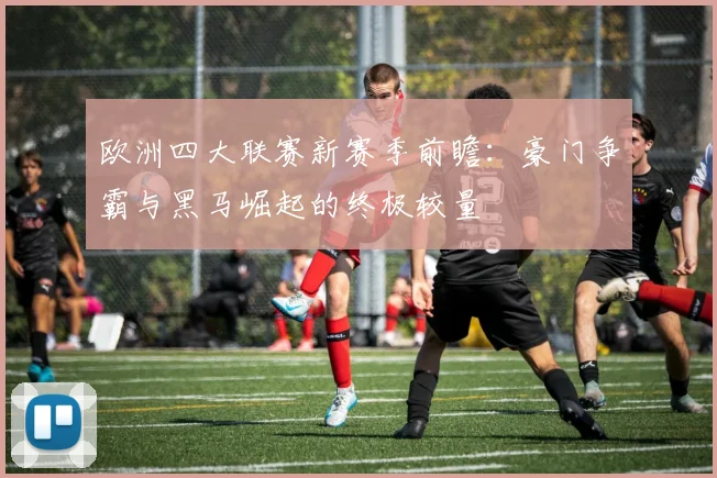 欧洲四大联赛新赛季前瞻：豪门争霸与黑马崛起的终极较量