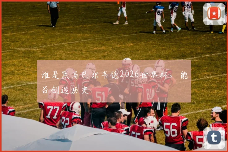 谁是黑马巴尔韦德2026世界杯，能否创造历史