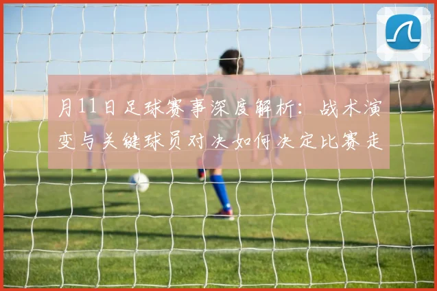 月11日足球赛事深度解析：战术演变与关键球员对决如何决定比赛走向？