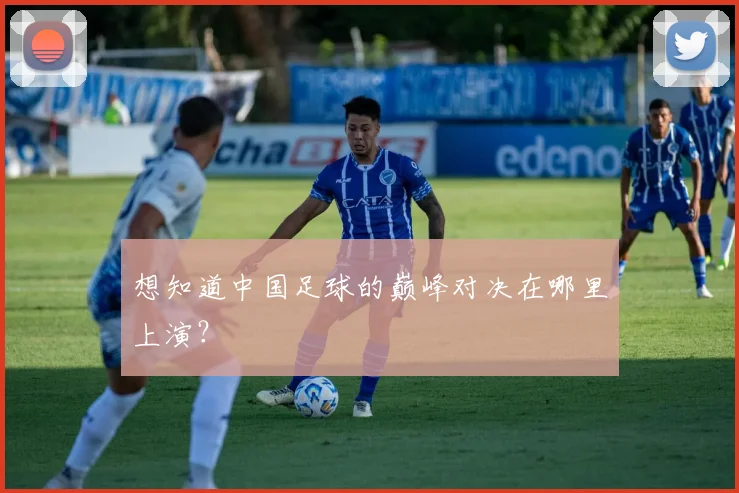 想知道中国足球的巅峰对决在哪里上演?