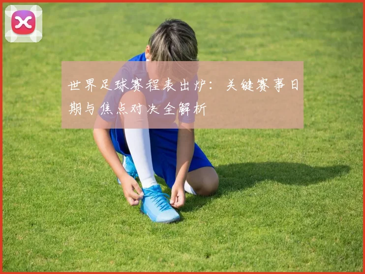 世界足球赛程表出炉：关键赛事日期与焦点对决全解析