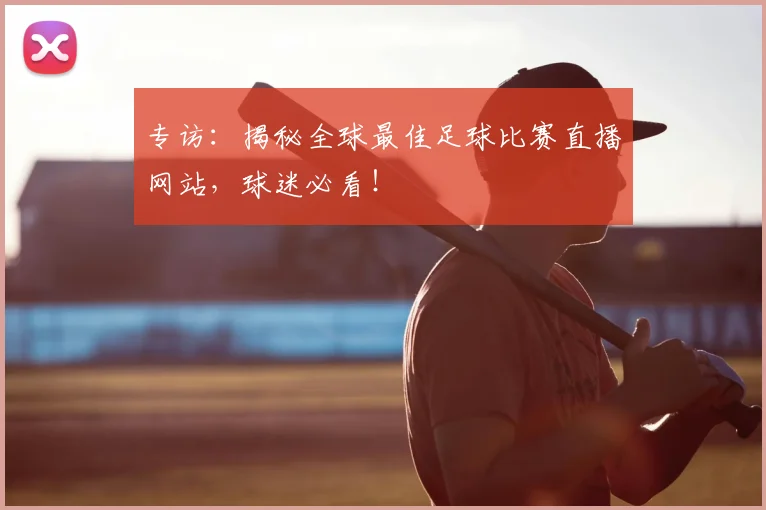 专访:揭秘全球最佳足球比赛直播网站,球迷必看!