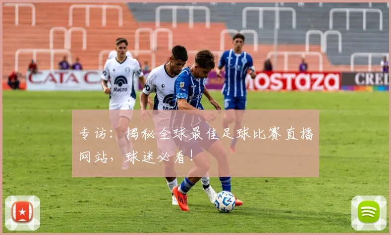 专访:揭秘全球最佳足球比赛直播网站,球迷必看!