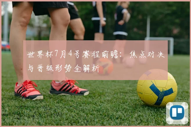 世界杯7月4号赛程前瞻：焦点对决与晋级形势全解析