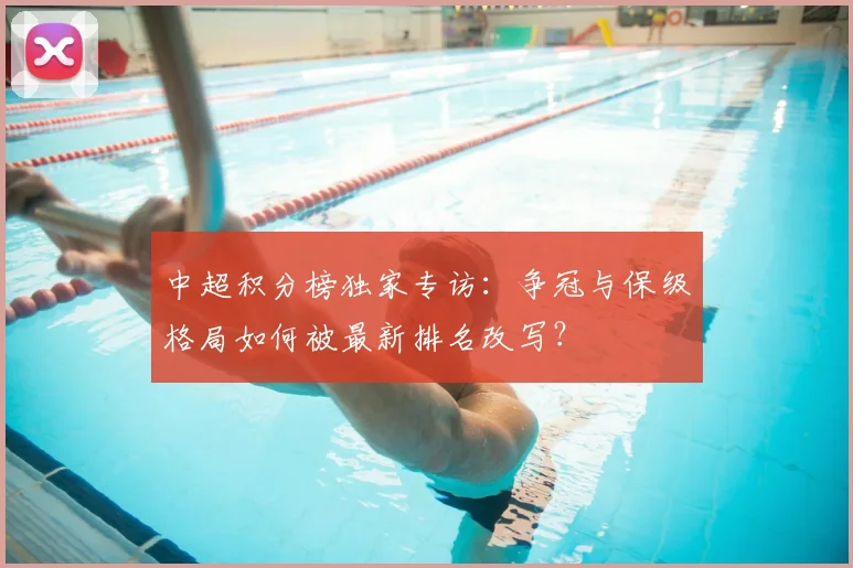 中超积分榜独家专访:争冠与保级格局如何被最新排名改写?
