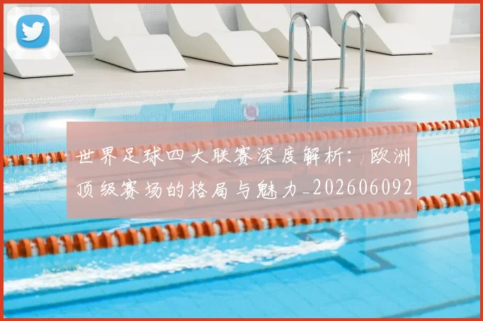 世界足球四大联赛深度解析:欧洲顶级赛场的格局与魅力_20260609201409