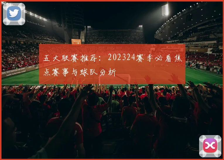 五大联赛推荐:202324赛季必看焦点赛事与球队分析