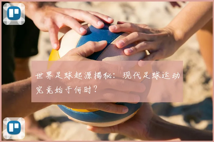世界足球起源揭秘：现代足球运动究竟始于何时？