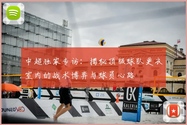 中超独家专访:揭秘顶级球队更衣室内的战术博弈与球员心路